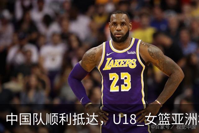 中国队顺利抵达，U18 女篮亚洲杯即将开战