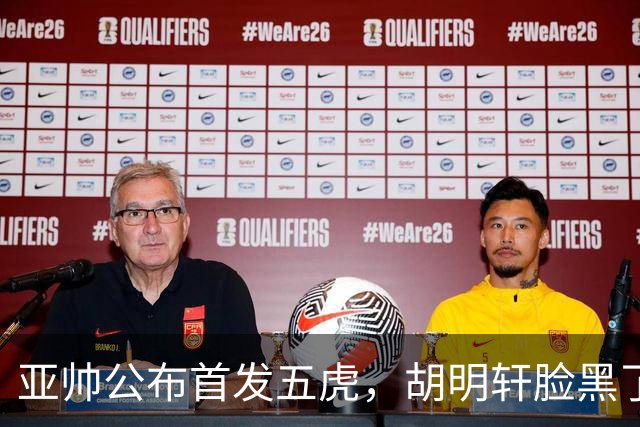 亚帅公布首发五虎，胡明轩脸黑了