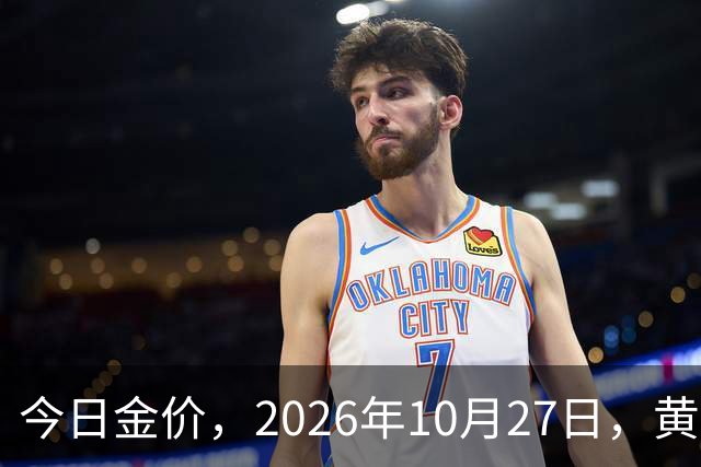 今日金价，2026年10月27日，黄金最新售价，品牌金店价差拉大
