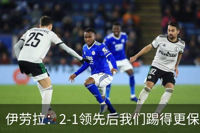 伊劳拉：2-1领先后我们踢得更保守，最后几分钟处理得不错