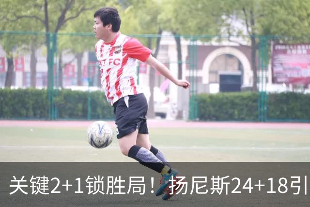 关键2+1锁胜局！扬尼斯24+18引七人上双 热火结束四连败恢复进攻