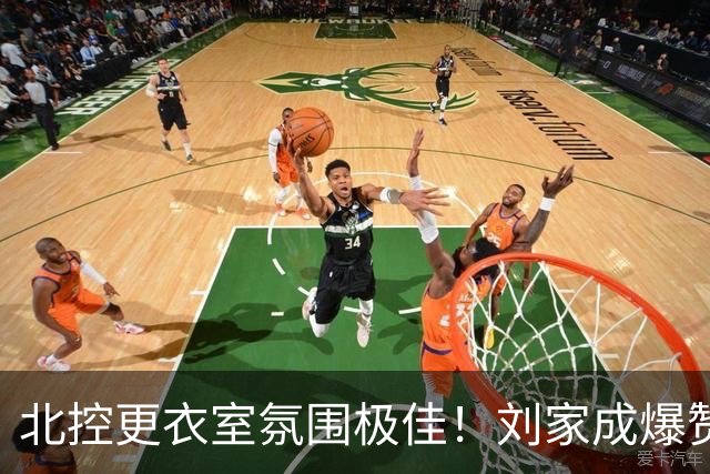 北控更衣室氛围极佳！刘家成爆赞2外援，给足罗汉琛尊重，建队能力太强