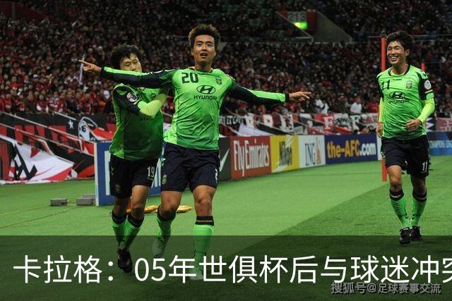 卡拉格：05年世俱杯后与球迷冲突，哈曼没跑掉被东京警察扣留