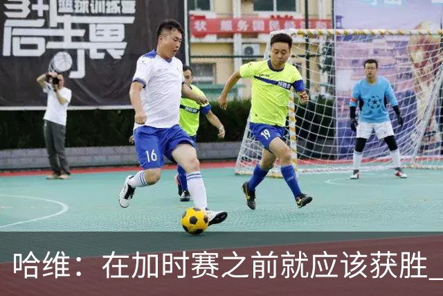 哈维：在加时赛之前就应该获胜 我们必须吸取教训