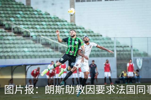 图片报：朗斯助教因要求法国同事更投入引发不满，最终遭撤职