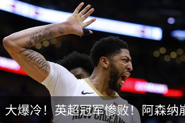 大爆冷！英超冠军惨败！阿森纳崩盘+赛季首败
