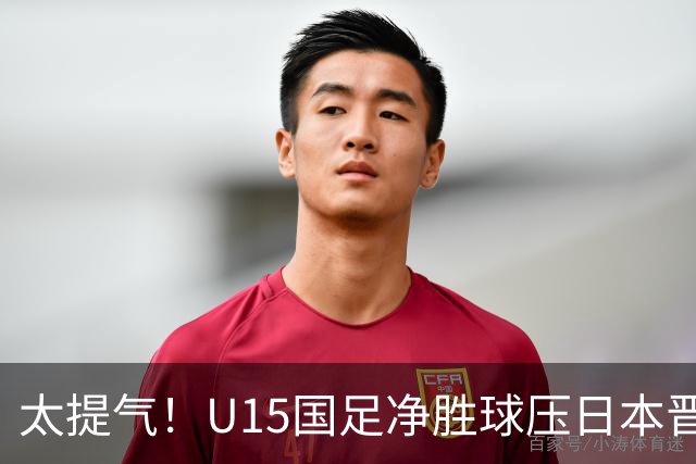 太提气！U15国足净胜球压日本晋级，明日迎战伊朗开启新征程