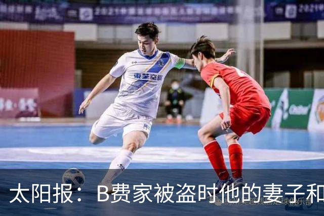 太阳报：B费家被盗时他的妻子和两个孩子都不在家，没有造成受伤