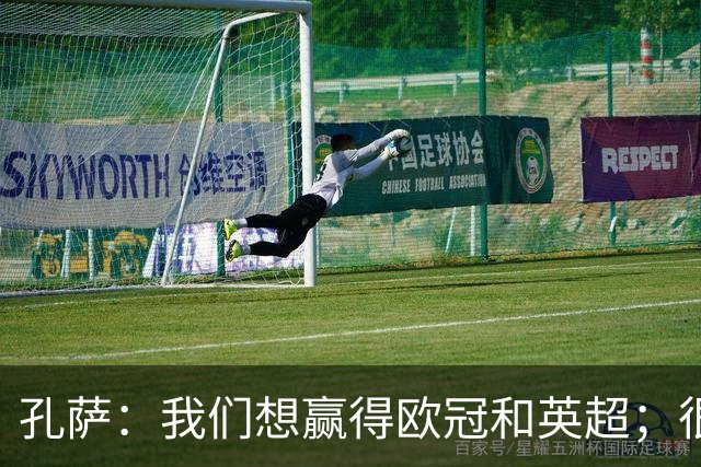 孔萨：我们想赢得欧冠和英超；很期待和凯恩交手