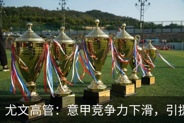 尤文高管：意甲竞争力下滑，引援必须换个活法