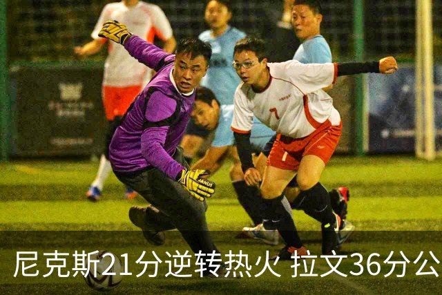 尼克斯21分逆转热火 拉文36分公牛负猛龙3连败