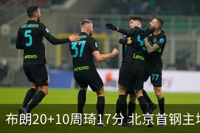 布朗20+10周琦17分 北京首钢主场力克广东两连胜