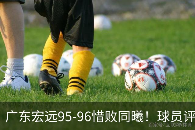 广东宏远95-96惜败同曦！球员评分：4人满分，2人良好，1人不合格
