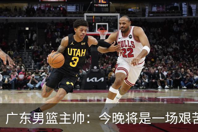 广东男篮主帅：今晚将是一场艰苦的挑战 上海是CBA最出色队伍之一