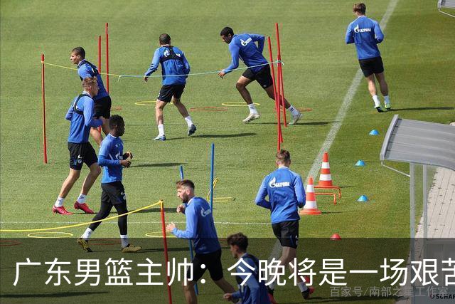 广东男篮主帅：今晚将是一场艰苦的挑战 上海是CBA最出色队伍之一