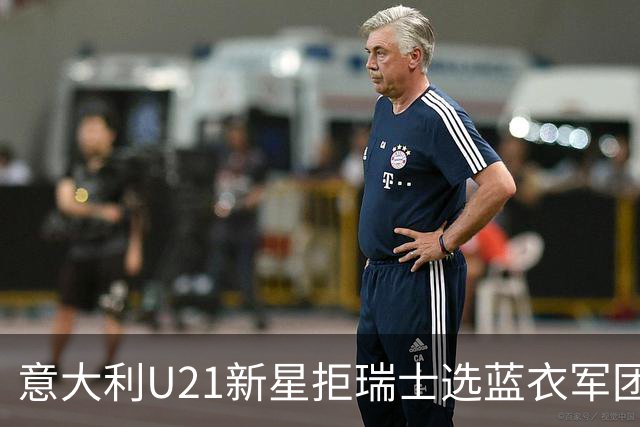 意大利U21新星拒瑞士选蓝衣军团：拉涅利亲自打电话