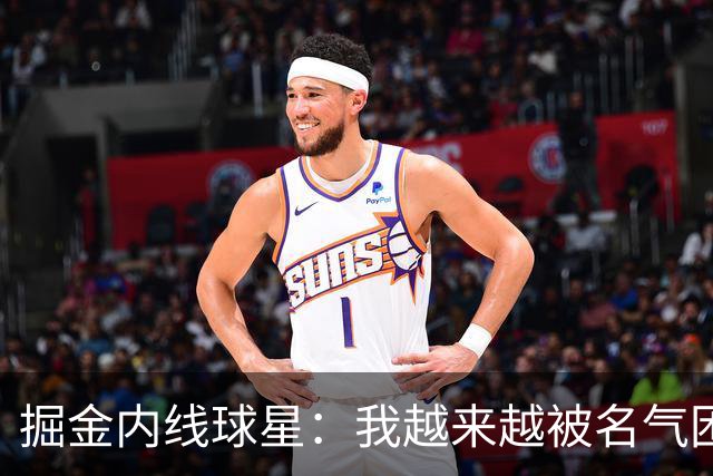 掘金内线球星：我越来越被名气困扰，我对一些人的态度越来越粗鲁