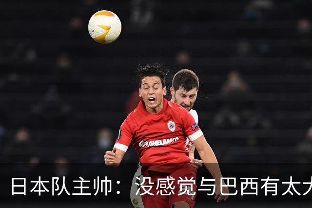 日本队主帅：没感觉与巴西有太大差距 对手突破能力很强