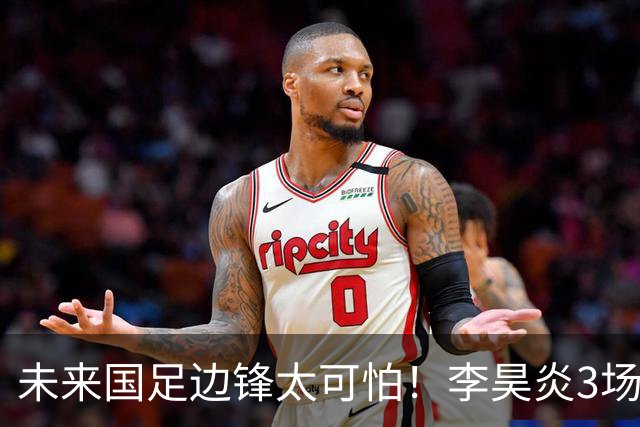 未来国足边锋太可怕！李昊炎3场进6球，布尼亚明昨晚中超再爆发