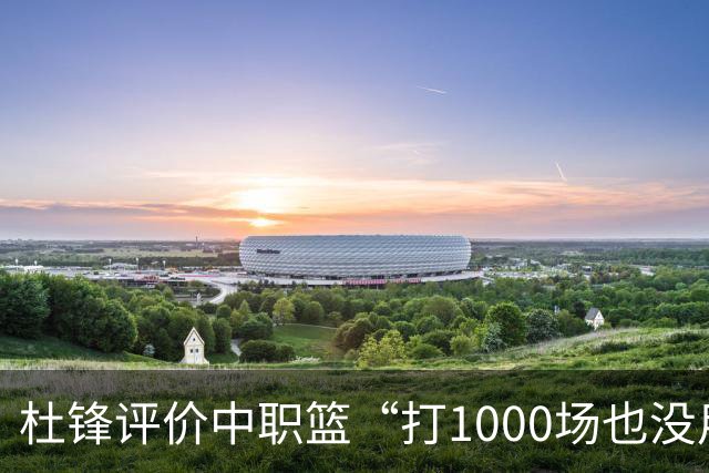 杜锋评价中职篮“打1000场也没用”，和他说的“20分算个屁”是一体两面，一个意思