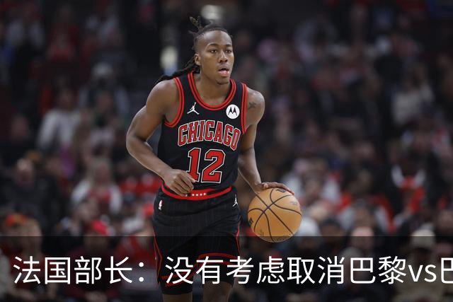 法国部长：没有考虑取消巴黎vs巴萨的比赛，将加强安保措施