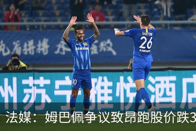 法媒：姆巴佩争议致昂跑股价跌3.5%，可能波及其后续商业合作