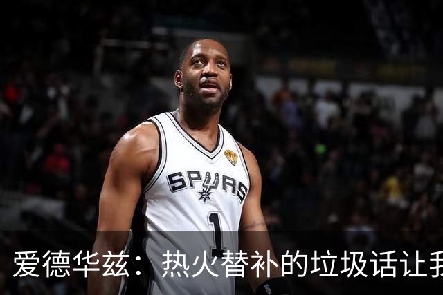 爱德华兹：热火替补的垃圾话让我来劲，我回应后他却熄火了