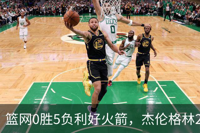 篮网0胜5负利好火箭，杰伦格林24分钟2+2+2成笑话，斯通立功了