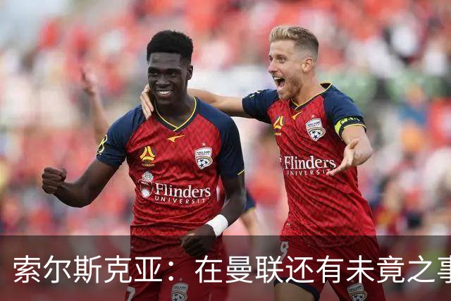 索尔斯克亚：在曼联还有未竟之事；年初接触时从未要更长合同