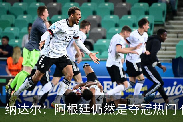 纳达尔：阿根廷仍然是夺冠热门 他们应该获得尊重