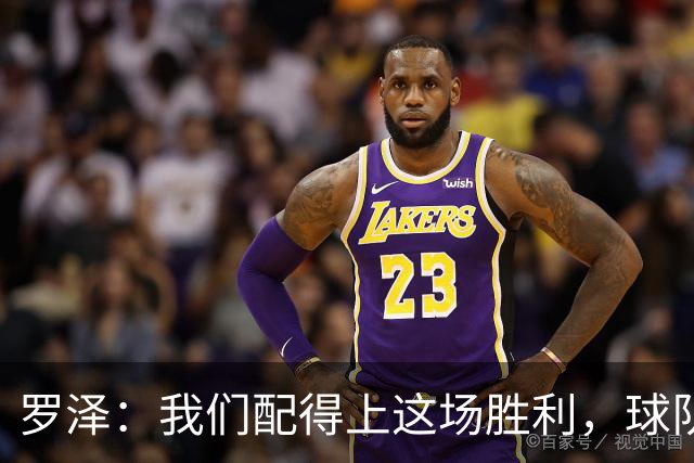 罗泽：我们配得上这场胜利，球队从第一分钟就表现出色