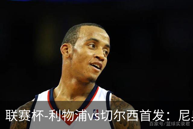 联赛杯-利物浦vs切尔西首发：尼奥尼、库马斯先发，维尔贝克出战