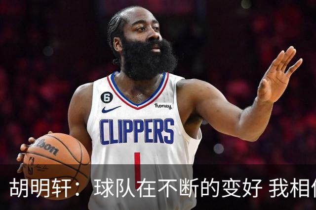 胡明轩：球队在不断的变好 我相信球队会达到最好的状态