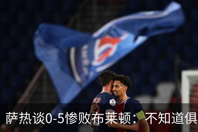 萨热谈0-5惨败布莱顿：不知道俱乐部是否还会给时间扭转局面