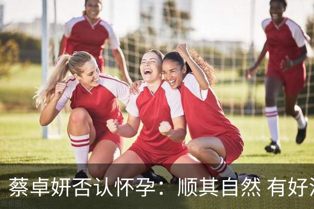 蔡卓妍否认怀孕：顺其自然 有好消息会公布