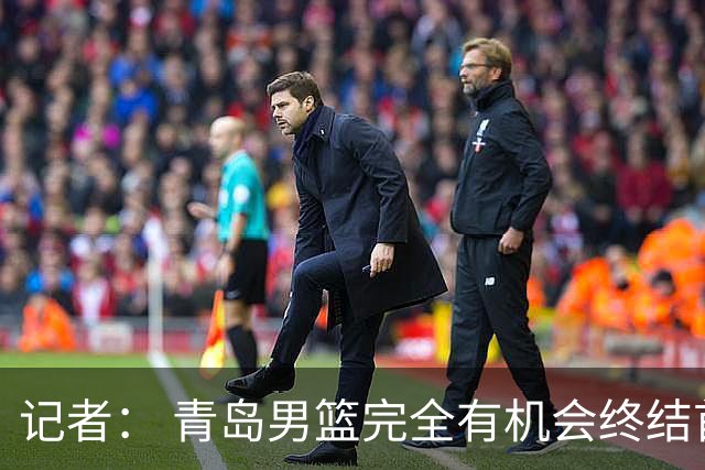 记者： 青岛男篮完全有机会终结首钢开赛以来的“不败金身”