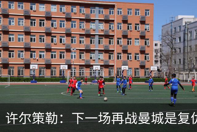 许尔策勒：下一场再战曼城是复仇的好机会，我们会全力以赴