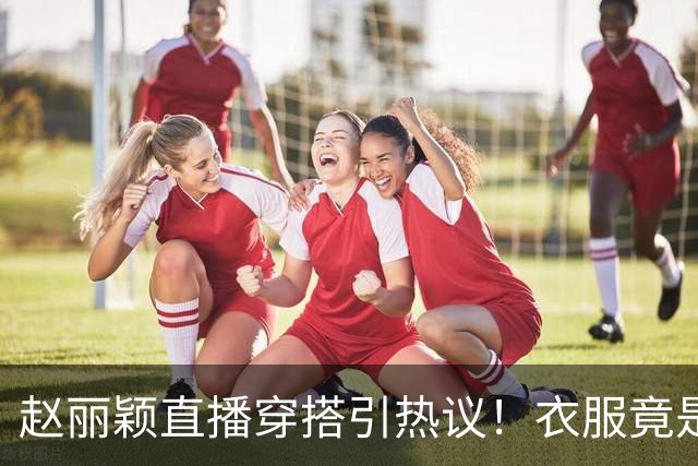赵丽颖直播穿搭引热议！衣服竟是杜华提供，网友直呼全靠颜值硬撑
