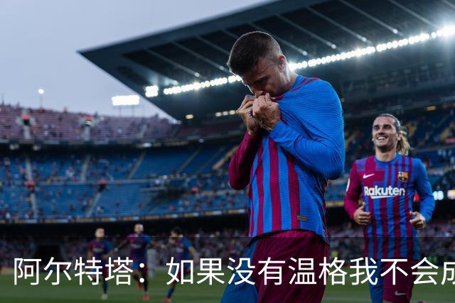 阿尔特塔：如果没有温格我不会成为教练，保持稳定性是最难的