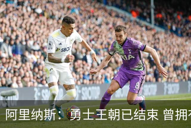 阿里纳斯：勇士王朝已结束 曾拥有普尔&怀斯曼&库明加却放走了