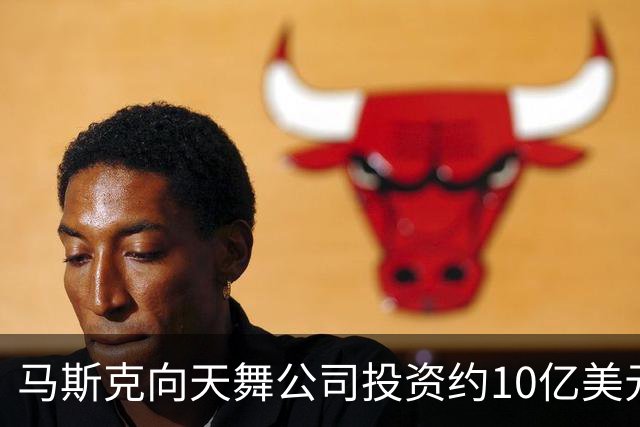 马斯克向天舞公司投资约10亿美元 天舞债务规模接近800亿美元