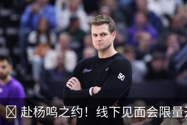 🏀 赴杨鸣之约！线下见面会限量开启！