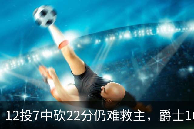 12投7中砍22分仍难救主，爵士103比123不敌灰熊