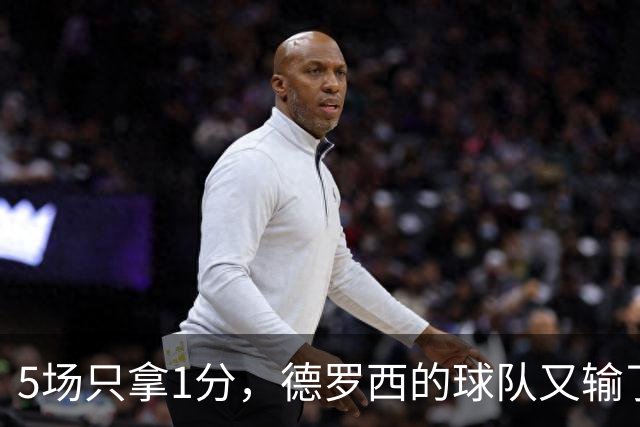 5场只拿1分，德罗西的球队又输了：两次失误送掉比赛