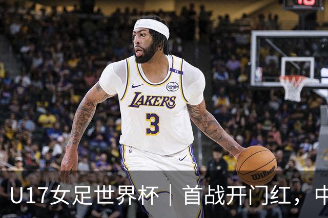U17女足世界杯｜首战开门红，中国U17女足为小组出线奠定基础